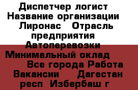 Диспетчер-логист › Название организации ­ Лиронас › Отрасль предприятия ­ Автоперевозки › Минимальный оклад ­ 18 500 - Все города Работа » Вакансии   . Дагестан респ.,Избербаш г.